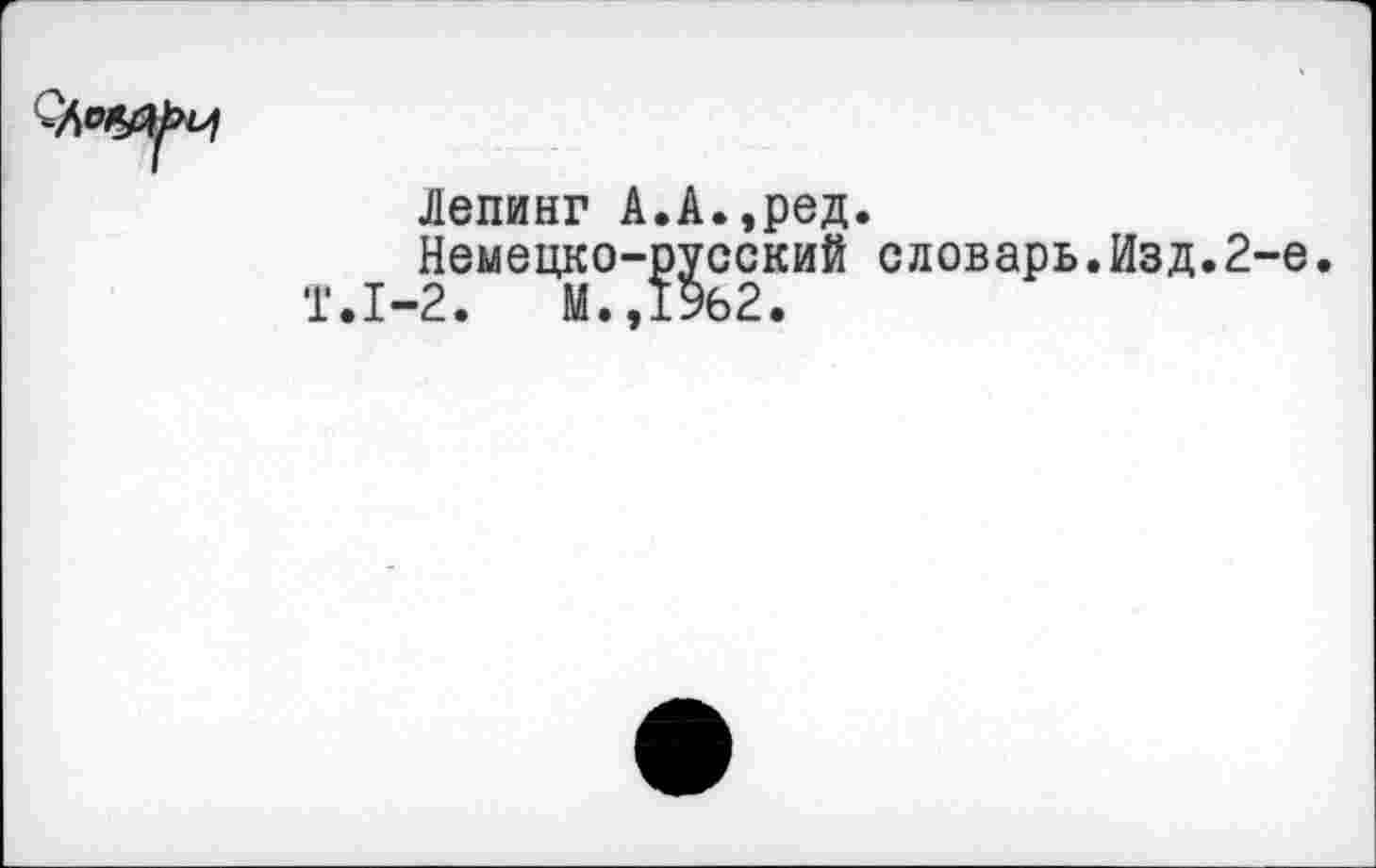 ﻿
Лепинг А.А.,ред.
Немецко-русский словарь.Изд.2-е.
Т.1-2.	М.,1%2.